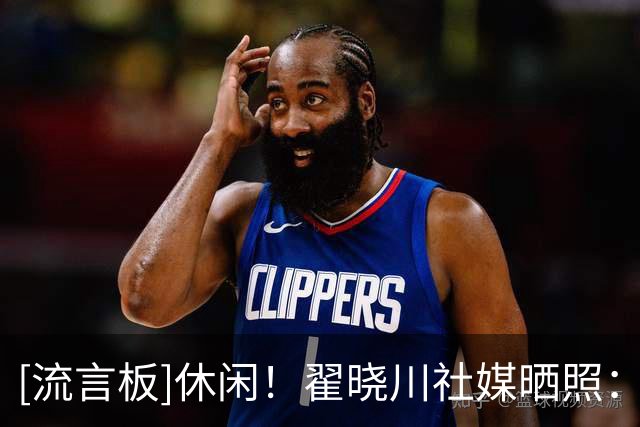 [流言板]休闲！翟晓川社媒晒照：好久没发了，你们最近怎么样呀